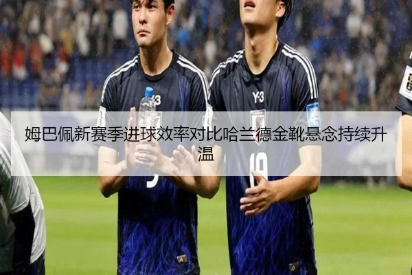 姆巴佩新赛季进球效率对比哈兰德金靴悬念持续升温