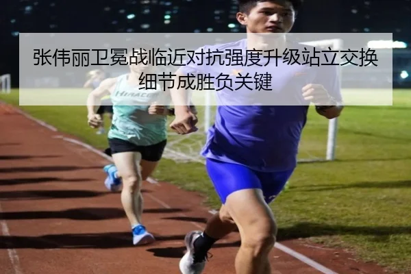 张伟丽卫冕战临近对抗强度升级站立交换细节成胜负关键