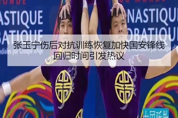张玉宁伤后对抗训练恢复加快国安锋线回归时间引发热议